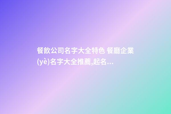 餐飲公司名字大全特色 餐廳企業(yè)名字大全推薦,起名之家-第1張-公司起名-玄機(jī)派